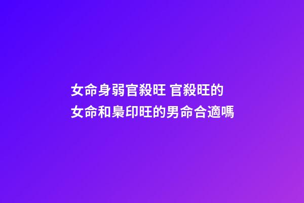 女命身弱官殺旺 官殺旺的女命和梟印旺的男命合適嗎-第1張-觀點(diǎn)-玄機(jī)派